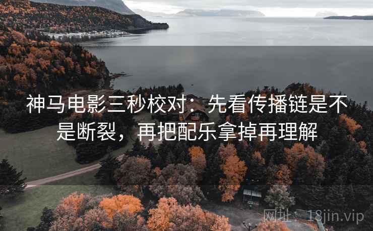 神马电影三秒校对：先看传播链是不是断裂，再把配乐拿掉再理解